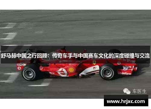 舒马赫中国之行回顾：传奇车手与中国赛车文化的深度碰撞与交流